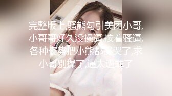 完整版上,骚熊勾引美团小哥,小哥哥好久没操逼,按着骚逼,各种姿势把小熊都操哭了,求小哥别操了,逼太遭罪了