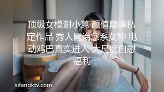 顶级女模谢小蒽 颜值巅峰私定作品 秀人网治愈系女神 电动鸡巴真实进入 大尺度自慰福利