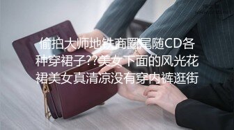 偷拍大师地铁商圈尾随CD各种穿裙子??美女下面的风光花裙美女真清凉没有穿内裤逛街