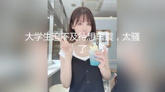 STP28124 双马尾良家眼镜妹，不尽兴再来一炮，主动骑乘位扭动，这一场妹子更骚了