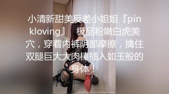 小清新甜美反差小姐姐『pinkloving』✿极品粉嫩白虎美穴，穿着内裤阴部摩擦，擒住双腿巨大大肉棒插入如玉般的身体！