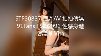 STP30837 國產AV 扣扣傳媒 91Fans FSOG091 性感身體必灌滿 Vita