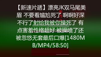 【新速片遞】漂亮JK双马尾美眉 不要看尴尬死了 啊啊好深不行了射给我被你操死了 有点害羞性格超好 被操喷了还被忽悠无套最后口爆[1480MB/MP4/58:50]