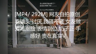 [MP4/ 292M] 网友自拍原创 看镜头 讨厌 我骚不骚 女友做爱高潮脸 表情到位 奶子正 手感好 贵在真实V