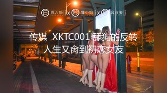 传媒  XKTC001 舔狗的反转人生又肏到初恋女友