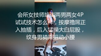 会所女技师培训两男两女4P试试技术怎么样，按摩撸屌正入抽插，后入猛操大白屁股，纹身男骑乘扭动小腰