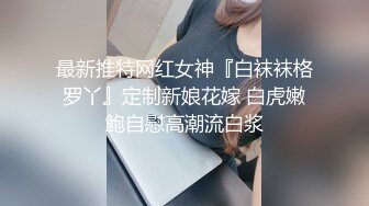 最新推特网红女神『白袜袜格罗丫』定制新娘花嫁 白虎嫩鲍自慰高潮流白浆