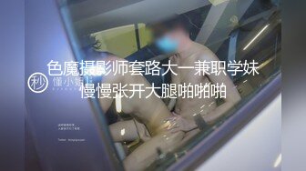 色魔摄影师套路大一兼职学妹慢慢张开大腿啪啪啪