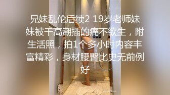 兄妹乱伦后续2 19岁老师妹妹被干高潮插的痛不欲生，附生活照，拍1个多小时内容丰富精彩，身材腰臀比史无前例好