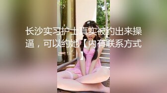 长沙实习护士真实被约出来操逼，可以约她【内有联系方式】