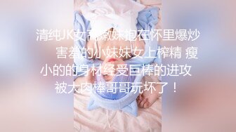 清纯JK女高嫩妹抱在怀里爆炒❤️害羞的小妹妹女上榨精 瘦小的的身材经受巨棒的进攻 被大肉棒哥哥玩坏了！