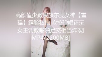 高颜值少数民族东莞女神【雪糕】露脸私拍 吹拉弹唱还玩女王调教啪啪足交相当炸裂[MP4/2200MB]