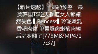 【新片速遞】 ✿高能预警✿ 最美韩国TS逆天颜值女人都黯然失色 ▌Princess▌玲珑嫩乳香艳肉体 单男爆肏嫩菊肉棒后庭爽翻了[778MB/MP4/17:37]