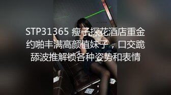 STP31365 瘦子探花酒店重金约啪丰满高颜值妹子，口交跪舔波推解锁各种姿势和表情