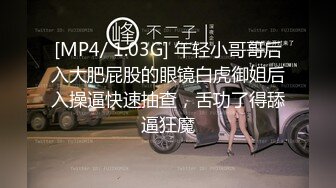 [MP4/ 1.03G] 年轻小哥哥后入大肥屁股的眼镜白虎御姐后入操逼快速抽查，舌功了得舔逼狂魔