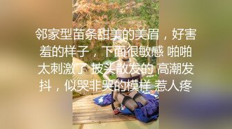 邻家型苗条甜美的美眉，好害羞的样子，下面很敏感 啪啪太刺激了 披头散发的 高潮发抖，似哭非哭的模样 惹人疼