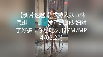 【新片速遞 】成熟人妖Ts林恩琪❤️ ： - 发骚的的少妇射了好多，你想吃么 [27M/MP4/02:20]