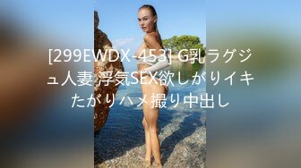 [299EWDX-453] G乳ラグジュ人妻 浮気SEX欲しがりイキたがりハメ撮り中出し