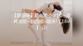 【甜甜呀】超甜美小学妹!~道具自慰~翻白眼~喷水!【18v】 (7)