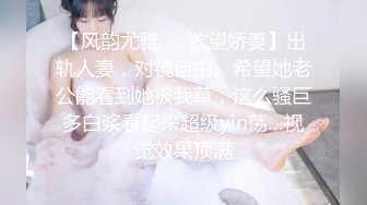 【风韵尤雅❤️欲望娇妻】出轨人妻，对镜自拍。希望她老公能看到她被我草，这么骚巨多白浆看起来超级yin荡…视觉效果顶满