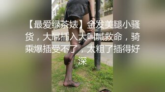 【最爱绿茶婊】金发美腿小骚货，大屌插入大叫喊救命，骑乘爆插受不了，太粗了插得好深