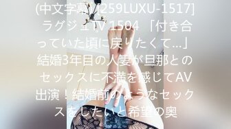 (中文字幕) [259LUXU-1517] ラグジュTV 1504 「付き合っていた頃に戻りたくて…」結婚3年目の人妻が旦那とのセックスに不満を感じてAV出演！結婚前のようなセックスをしたいと希望の奥