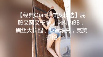 【经典Qian-P美女精选】屁股又圆又干净，肉肉的BB，黑丝大长腿，脸蛋漂亮，完美，开撸！