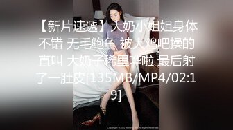 【新片速遞】大奶小姐姐身体不错 无毛鲍鱼 被大鸡吧操的直叫 大奶子稀里哗啦 最后射了一肚皮[135MB/MP4/02:19]