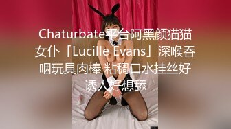 Chaturbate平台阿黑颜猫猫女仆「Lucille Evans」深喉吞咽玩具肉棒 粘稠口水挂丝好诱人好想舔