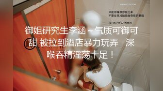 御姐研究生李涵～气质可御可甜 被拉到酒店暴力玩弄   深喉吞精淫荡十足！