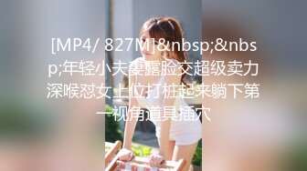 [MP4/ 827M]&nbsp;&nbsp;年轻小夫妻露脸交超级卖力深喉怼女上位打桩起来躺下第一视角道具插穴