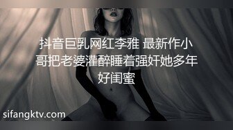 抖音巨乳网红李雅 最新作小哥把老婆灌醉睡着强奸她多年好闺蜜