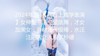 2024年3月【我在上戏学表演】女神爱书法，爱跳舞，才女加美女，身材还一级棒，水汪汪的穴让人看了秒硬