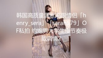 韩国高质量黑丝高跟情侣「henry_sera」「sarah579」OF私拍 约炮男大学生慢节奏极致调情2