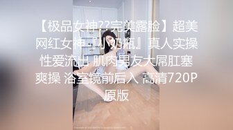 【极品女神??完美露脸】超美网红女神『小奶瓶』真人实操性爱流出 肌肉男友大屌肛塞爽操 浴室镜前后入 高清720P原版