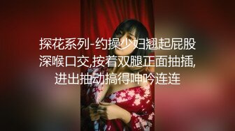 探花系列-约操少妇翘起屁股深喉口交,按着双腿正面抽插,进出抽动搞得呻吟连连