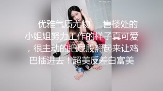 ❤️优雅气质尤物❤️售楼处的小姐姐努力工作的样子真可爱，很主动的把屁股翘起来让鸡巴插进去！超美反差白富美