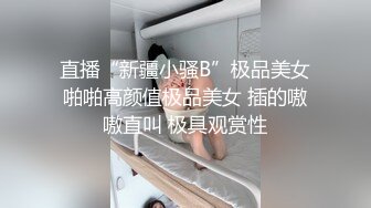 直播“新疆小骚B”极品美女啪啪高颜值极品美女 插的嗷嗷直叫 极具观赏性