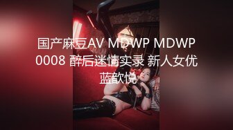 国产麻豆AV MDWP MDWP0008 醉后迷情实录 新人女优 蓝歆悦