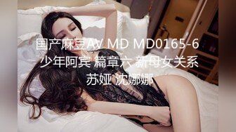 国产麻豆AV MD MD0165-6 少年阿宾 篇章六 新母女关系 苏娅 沈娜娜