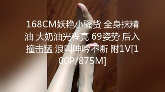 168CM妖艳小骚货 全身抹精油 大奶油光程亮 69姿势 后入撞击猛 浪叫呻吟不断 附1V[100P/875M]