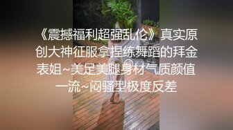 《震撼福利超强乱伦》真实原创大神征服拿捏练舞蹈的拜金表姐~美足美腿身材气质颜值一流~闷骚型极度反差