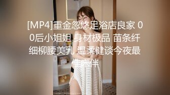 [MP4]重金忽悠足浴店良家 00后小姐姐 身材极品 苗条纤细柳腰美乳 温柔健谈今夜最佳床伴