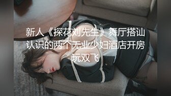 新人《探花刘先生》舞厅搭讪认识的两个无业少妇酒店开房玩双飞