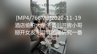 [MP4/766MB]2022-11-19酒店偷拍大学生情侣开房小哥掰开女友毛茸茸的逼研究一番