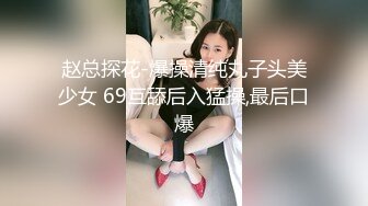 赵总探花-爆操清纯丸子头美少女 69互舔后入猛操,最后口爆