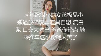 ❤️√年纪很小的女孩极品小嫩逼放肆玩弄道具自慰 流白浆 口交大鸡巴 爸爸你轻点 骑乘推车这小粉鲍太美了