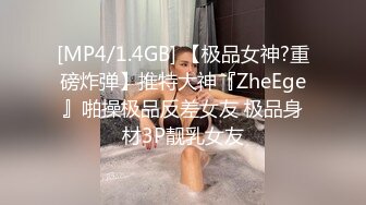 [MP4/1.4GB] 【极品女神?重磅炸弹】推特大神『ZheEge』啪操极品反差女友 极品身材3P靓乳女友