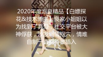 2020年度泡良精品【白嫖探花&技术博主】良家小姐姐以为找到了真爱，社交平台被大神俘获，沙发调情抠穴，情难自制一直期待被插入