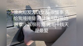 漂亮短发大奶女友 很懂事 先给我捶捶腿 再让我用力操她 撅着小嘴很可爱 无毛一线天是最爱